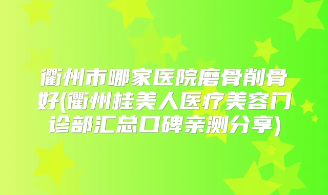 衢州市哪家医院磨骨削骨好(衢州桂美人医疗美容门诊部汇总口碑亲测分享)