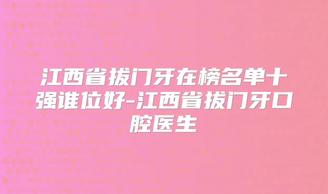 江西省拔门牙在榜名单十强谁位好-江西省拔门牙口腔医生