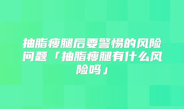 抽脂瘦腿后要警惕的风险问题「抽脂瘦腿有什么风险吗」