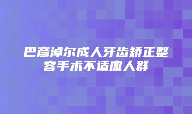巴彦淖尔成人牙齿矫正整容手术不适应人群