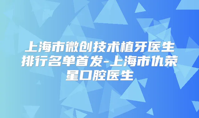 上海市微创技术植牙医生排行名单-上海市仇荣星口腔医生