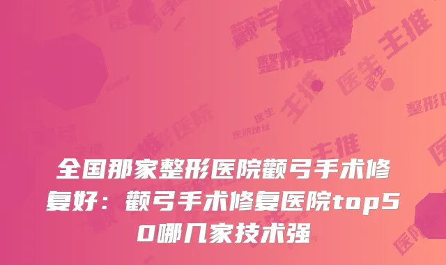 全国那家整形医院颧弓手术修复好:颧弓手术修复医院top50哪几家技术强