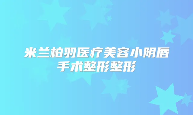 米兰柏羽医疗美容小阴唇手术整形整形