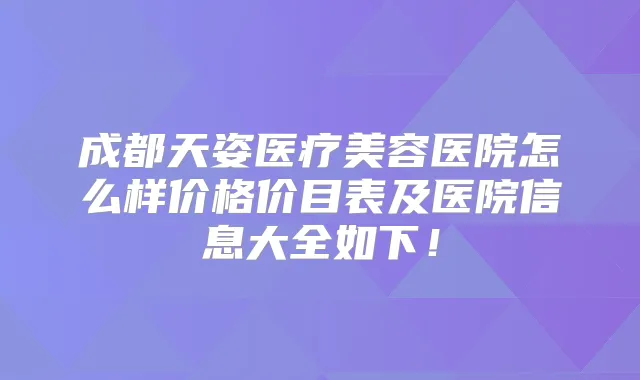 成都天姿医疗美容医院怎么样价格价目表及医院信息大全如下!