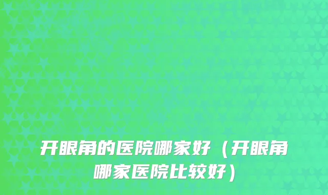 开眼角的医院哪家好（开眼角哪家医院比较好）