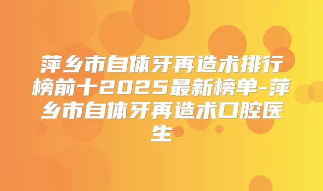 萍乡市自体牙再造术排行榜前十2025新榜单-萍乡市自体牙再造术口腔医生
