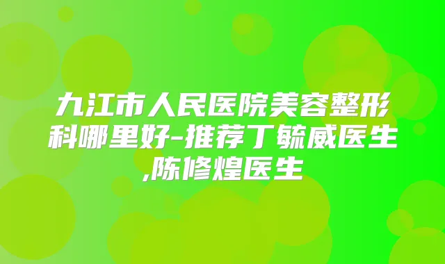九江市人民医院美容整形科哪里好-推荐丁毓威医生,陈修煌医生