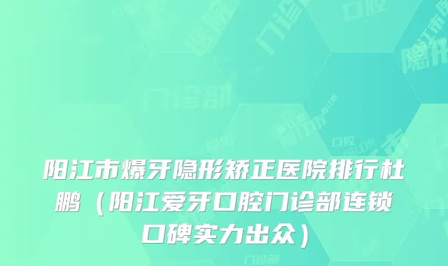 阳江市爆牙隐形矫正医院排行杜鹏(阳江爱牙口腔门诊部连锁口碑实力出众)