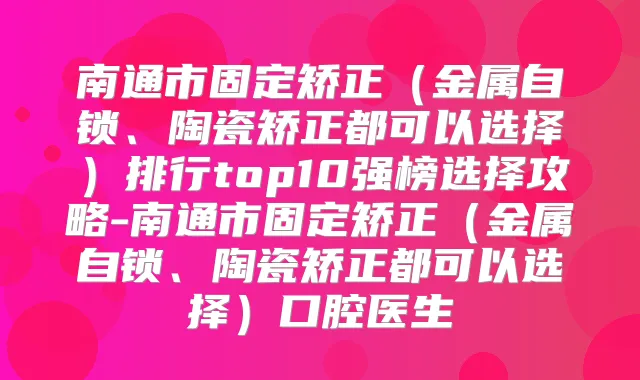 南通市固定矫正(金属自锁、陶瓷矫正都可以选择)排行top10强榜选择攻略-南通市固定矫正(金属自锁、陶瓷矫正都可以选择)口腔医生