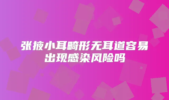 张掖小耳畸形无耳道容易出现感染风险吗