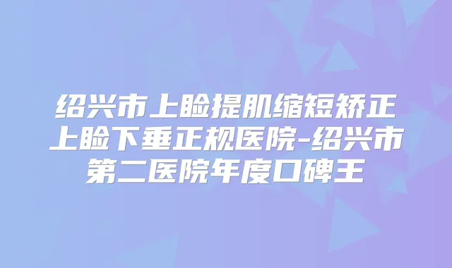 绍兴市上睑提肌缩短矫正上睑下垂正规医院-绍兴市第二医院年度口碑王