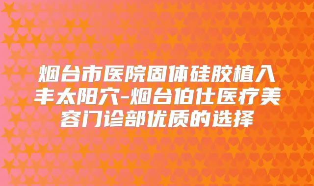 title="烟台市医院固体硅胶植入丰太阳穴-烟台伯仕医疗美容门诊部优质的选择"