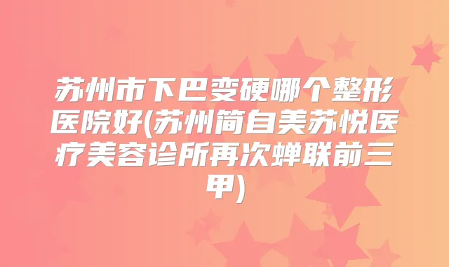 苏州市下巴变硬哪个整形医院好(苏州简自美苏悦医疗美容诊所再次蝉联前三甲)