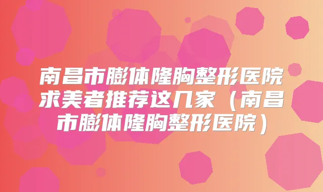 南昌市膨体隆胸整形医院求美者推荐这几家（南昌市膨体隆胸整形医院）