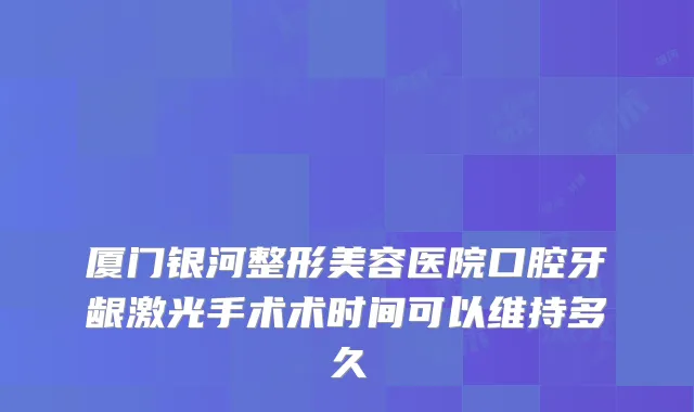 厦门银河整形美容医院口腔牙龈激光手术术时间可以维持多久