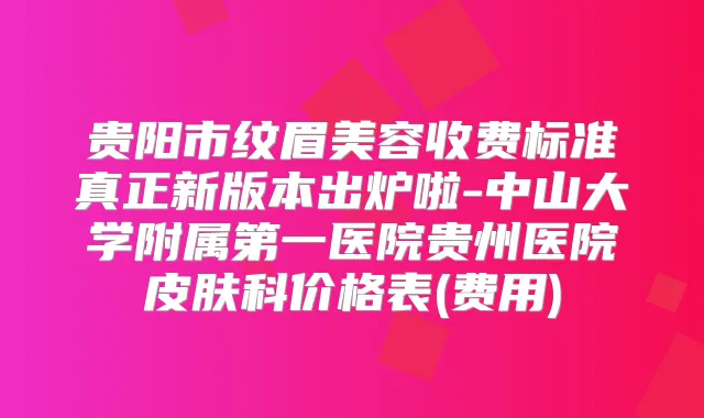 贵阳市纹眉美容收费标准真正新版本出炉啦-中山大学附属第一医院贵州医院皮肤科价格表(费用)