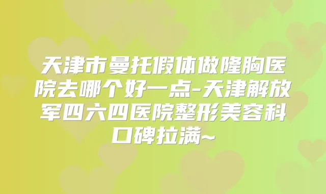 天津市曼托假体做隆胸医院去哪个好一点-天津解放军四六四医院整形美容科口碑拉满~