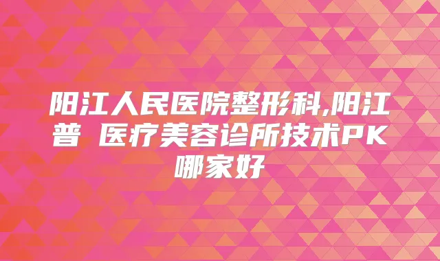 阳江人民医院整形科,阳江普玥医疗美容诊所技术PK哪家好