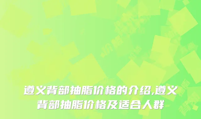 遵义背部抽脂价格的介绍,遵义背部抽脂价格及适合人群