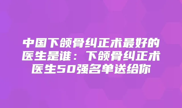 中国下颌骨纠正术好的医生是谁:下颌骨纠正术医生50强名单送给你