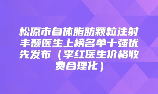松原市自体脂肪颗粒注射丰颞医生上榜名单十强优先发布(李红医生价格收费合理化)