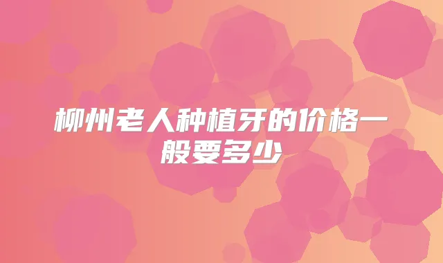 柳州老人种植牙的价格一般要多少