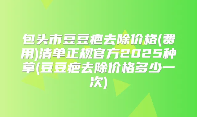 包头市豆豆疤去除价格(费用)清单正规官方2025种草(豆豆疤去除价格多少一次)