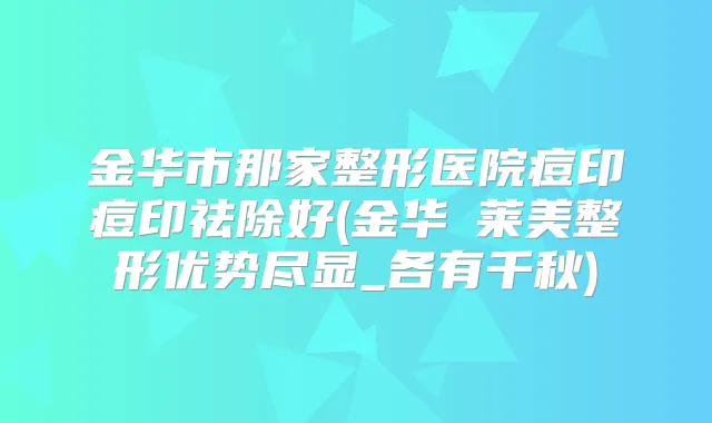 金华市那家整形医院痘印痘印祛除好(金华玥莱美整形优势尽显_各有千秋)