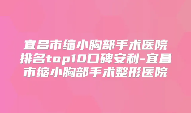 宜昌市缩小胸部手术医院排名top10口碑安利-宜昌市缩小胸部手术整形医院