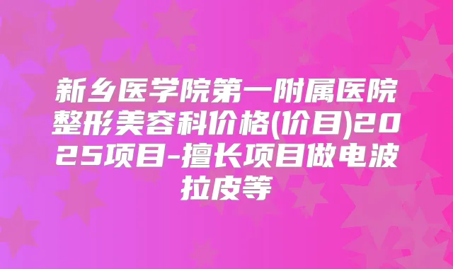 新乡医学院第一附属医院整形美容科价格(价目)2025项目-擅长项目做电波拉皮等