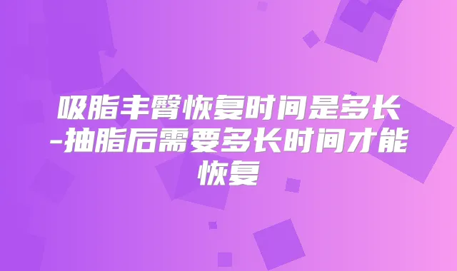 吸脂丰臀恢复时间是多长-抽脂后需要多长时间才能恢复