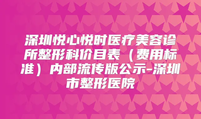 深圳悦心悦时医疗美容诊所整形科价目表（费用标准）内部流传版公示-深圳市整形医院