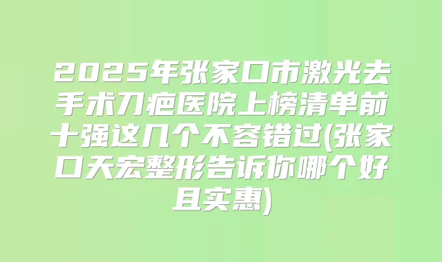 2025年张家口市激光去手术刀疤医院上榜清单前十强这几个不容错过(张家口天宏整形告诉你哪个好且实惠)