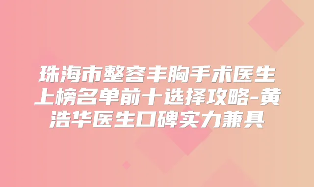 珠海市整容丰胸手术医生上榜名单前十选择攻略-黄浩华医生口碑实力兼具