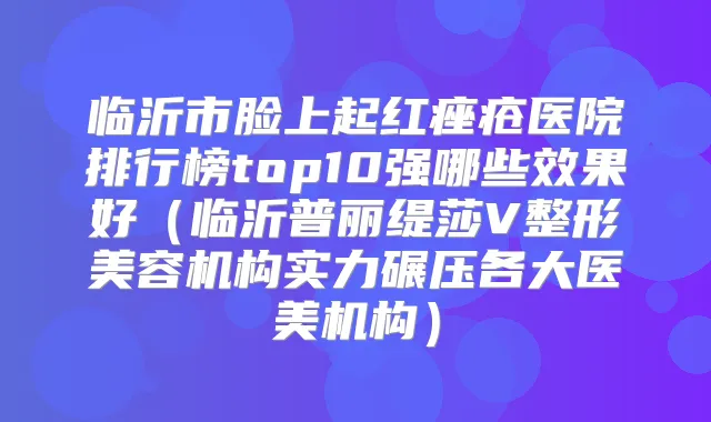 临沂市脸上起红痤疮医院排行榜top10强哪些效果好（临沂普丽缇莎V整形美容机构实力碾压各大医美机构）