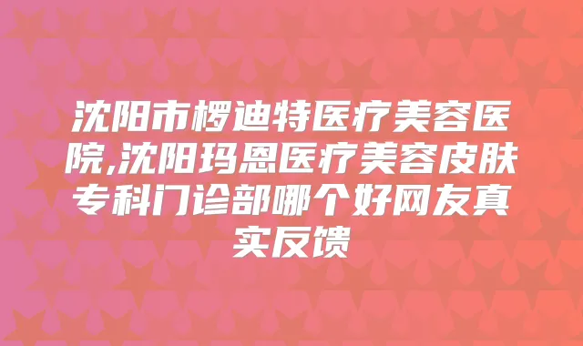 沈阳市椤迪特医疗美容医院,沈阳玛恩医疗美容皮肤专科门诊部哪个好网友真实反馈