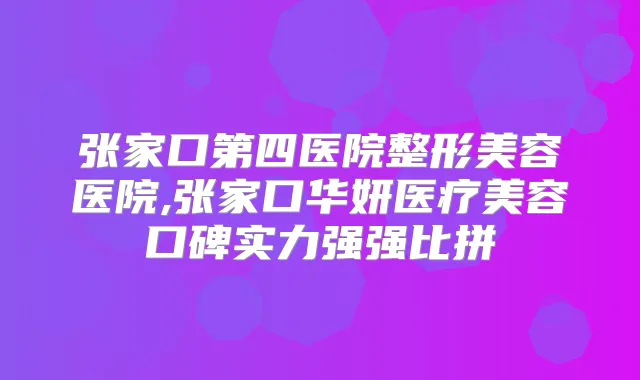 张家口第四医院整形美容医院,张家口华妍医疗美容口碑实力强强比拼