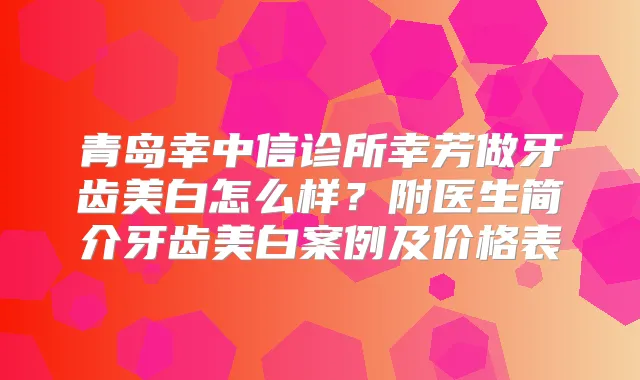 青岛幸中信诊所幸芳做牙齿美白怎么样?附医生简介牙齿美白案例及价格表