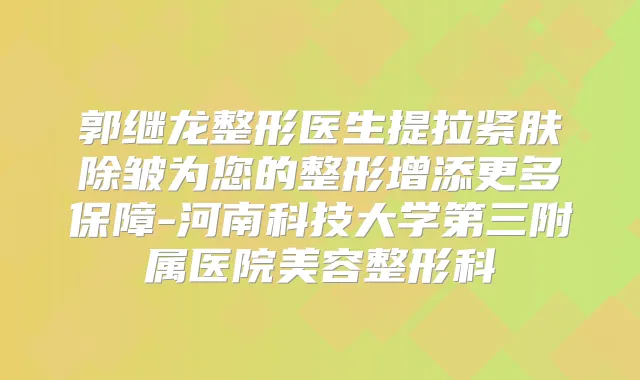 郭继龙整形医生提拉紧肤除皱为您的整形增添更多保障-河南科技大学第三附属医院美容整形科