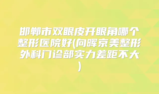 邯郸市双眼皮开眼角哪个整形医院好(向晖京美整形外科门诊部实力差距不大)