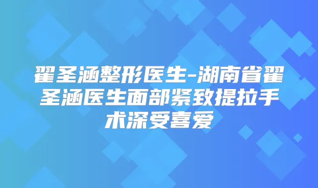 翟圣涵整形医生-湖南省翟圣涵医生面部紧致提拉手术深受喜爱