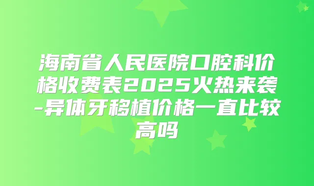 海南省人民医院口腔科价格收费表2025火热来袭-异体牙移植价格一直比较高吗