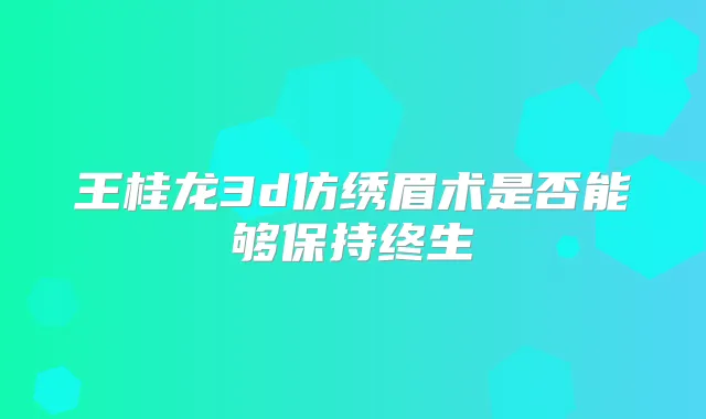王桂龙3d仿绣眉术是否能够保持终生