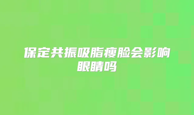 保定共振吸脂瘦脸会影响眼睛吗