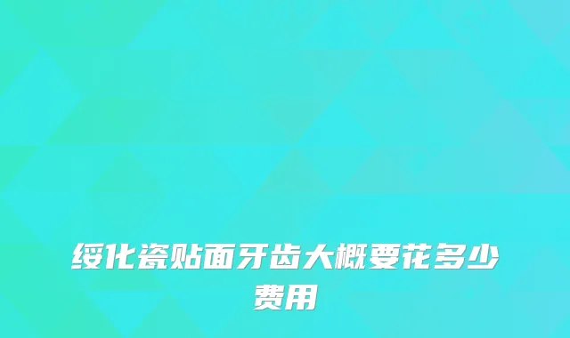 绥化瓷贴面牙齿大概要花多少费用