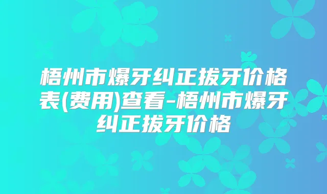 梧州市爆牙纠正拔牙价格表(费用)查看-梧州市爆牙纠正拔牙价格