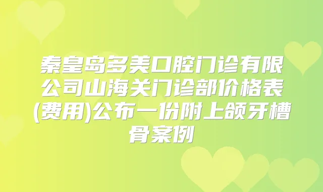 秦皇岛多美口腔门诊有限公司山海关门诊部价格表(费用)公布一份附上颌牙槽骨案例