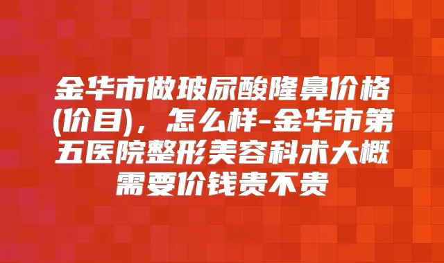 金华市做玻尿酸隆鼻价格(价目),怎么样-金华市第五医院整形美容科术大概需要价钱贵不贵