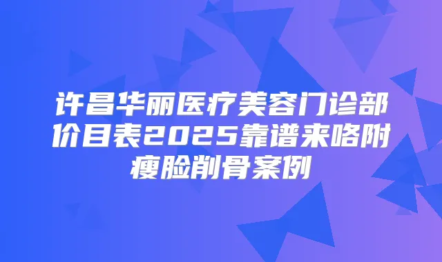 许昌华丽医疗美容门诊部价目表2025靠谱来咯附瘦脸削骨案例