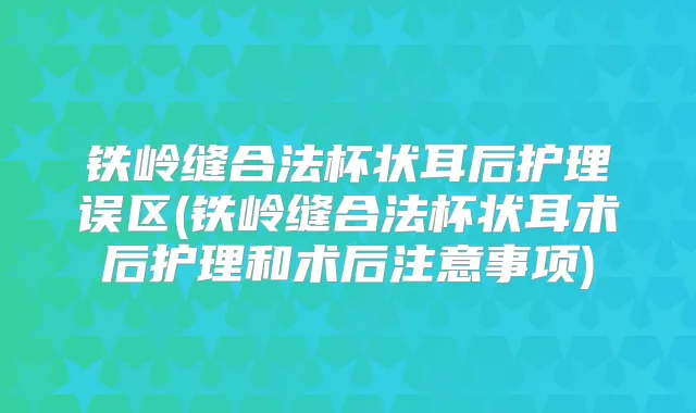铁岭缝合法杯状耳后护理误区(铁岭缝合法杯状耳术后护理和术后注意事项)